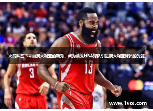 火箭队签下来自澳大利亚的新秀，成为首支NBA球队引进澳大利亚球员的先驱