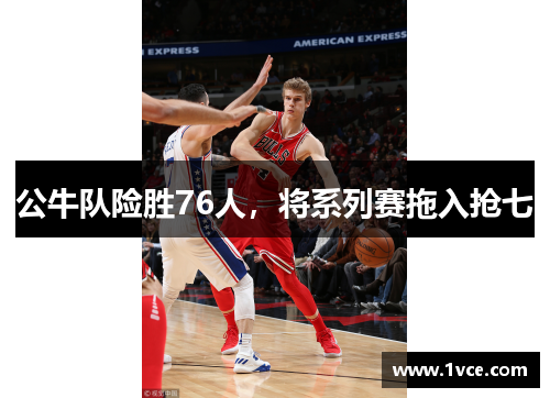 公牛队险胜76人，将系列赛拖入抢七