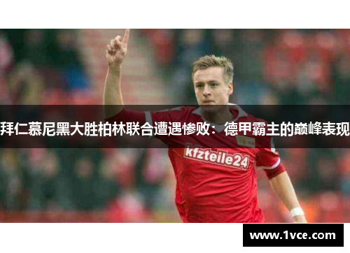 拜仁慕尼黑大胜柏林联合遭遇惨败：德甲霸主的巅峰表现