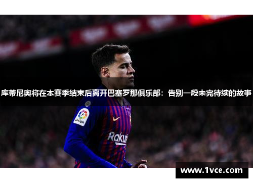 库蒂尼奥将在本赛季结束后离开巴塞罗那俱乐部：告别一段未完待续的故事