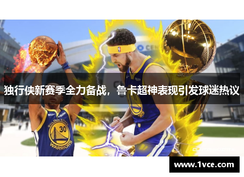 独行侠新赛季全力备战，鲁卡超神表现引发球迷热议