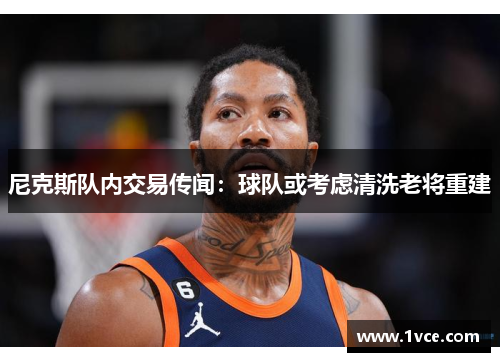 尼克斯队内交易传闻：球队或考虑清洗老将重建