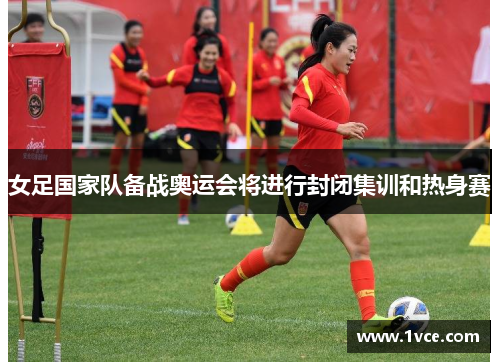 女足国家队备战奥运会将进行封闭集训和热身赛