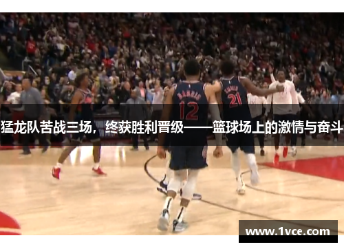 猛龙队苦战三场，终获胜利晋级——篮球场上的激情与奋斗