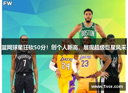 篮网球星狂砍50分！创个人新高，展现超级巨星风采