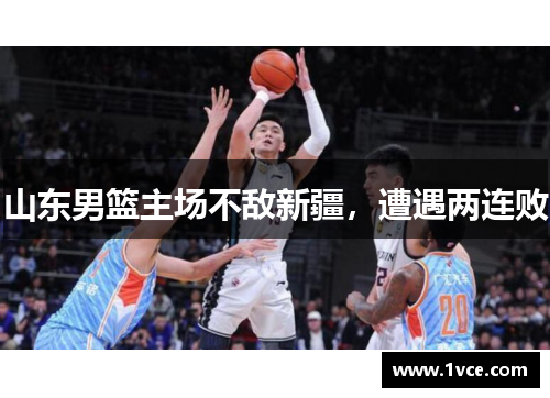 山东男篮主场不敌新疆，遭遇两连败