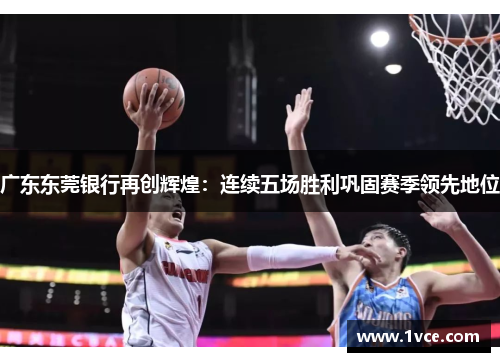 广东东莞银行再创辉煌：连续五场胜利巩固赛季领先地位