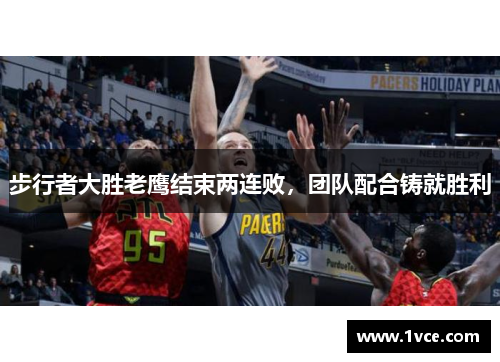 步行者大胜老鹰结束两连败，团队配合铸就胜利