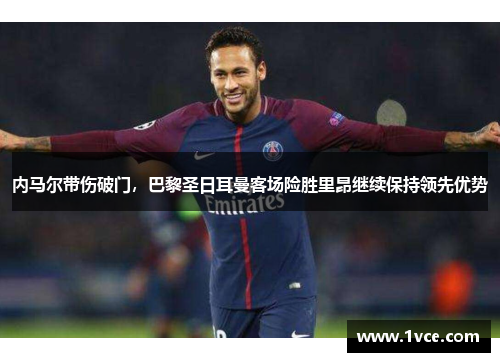 内马尔带伤破门，巴黎圣日耳曼客场险胜里昂继续保持领先优势