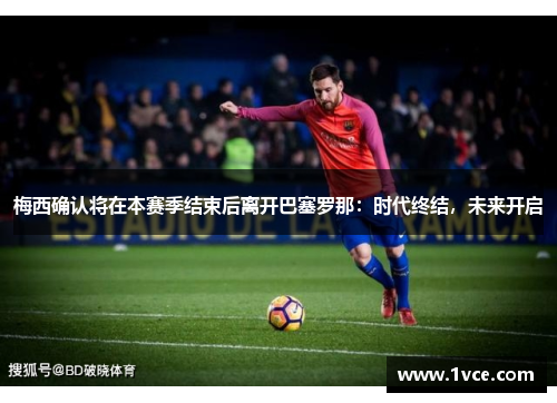 梅西确认将在本赛季结束后离开巴塞罗那：时代终结，未来开启