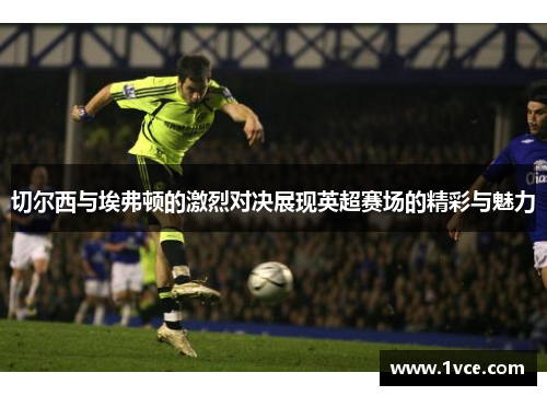 切尔西与埃弗顿的激烈对决展现英超赛场的精彩与魅力