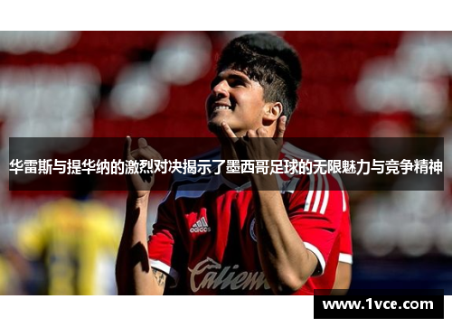 华雷斯与提华纳的激烈对决揭示了墨西哥足球的无限魅力与竞争精神