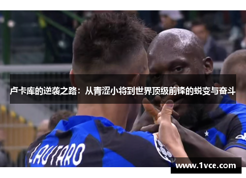 卢卡库的逆袭之路：从青涩小将到世界顶级前锋的蜕变与奋斗
