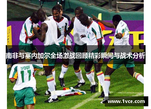 南非与塞内加尔全场激战回顾精彩瞬间与战术分析