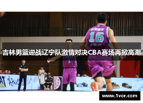 吉林男篮迎战辽宁队激情对决CBA赛场再掀高潮
