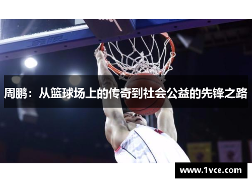 周鹏：从篮球场上的传奇到社会公益的先锋之路