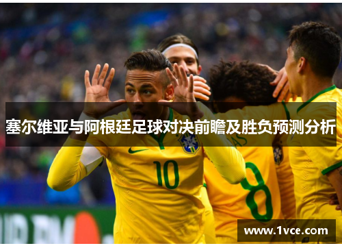 塞尔维亚与阿根廷足球对决前瞻及胜负预测分析