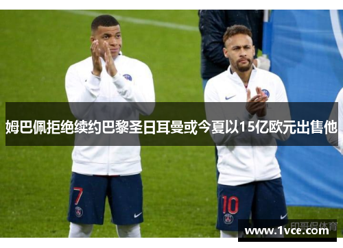姆巴佩拒绝续约巴黎圣日耳曼或今夏以15亿欧元出售他