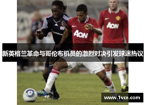 新英格兰革命与哥伦布机员的激烈对决引发球迷热议