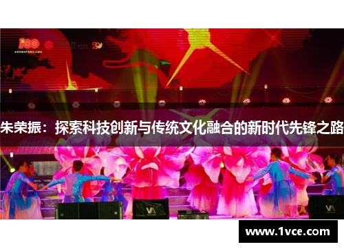 朱荣振：探索科技创新与传统文化融合的新时代先锋之路