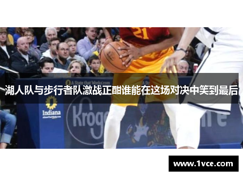 湖人队与步行者队激战正酣谁能在这场对决中笑到最后