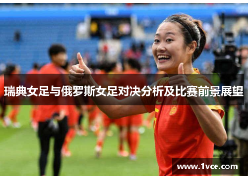 瑞典女足与俄罗斯女足对决分析及比赛前景展望
