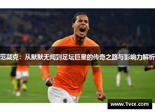 范戴克：从默默无闻到足坛巨星的传奇之路与影响力解析