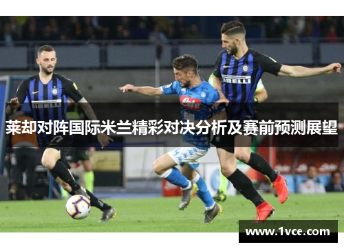 莱却对阵国际米兰精彩对决分析及赛前预测展望