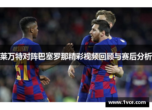 莱万特对阵巴塞罗那精彩视频回顾与赛后分析