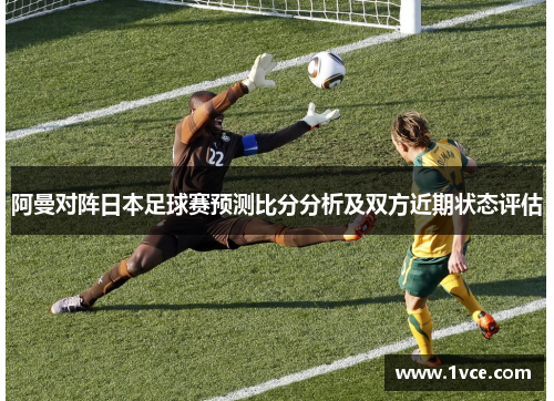阿曼对阵日本足球赛预测比分分析及双方近期状态评估
