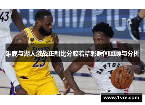 雄鹿与湖人激战正酣比分胶着精彩瞬间回顾与分析