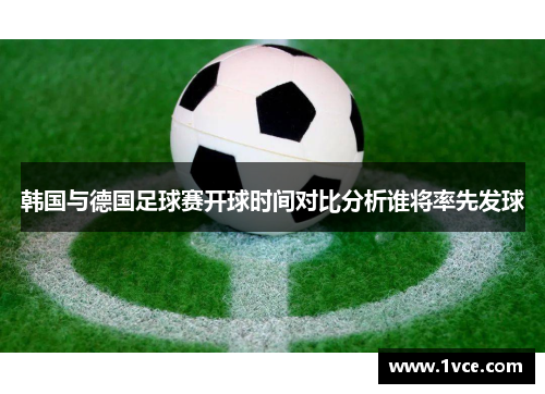 韩国与德国足球赛开球时间对比分析谁将率先发球