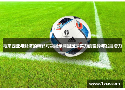 马来西亚与斐济的精彩对决揭示两国足球实力的差异与发展潜力