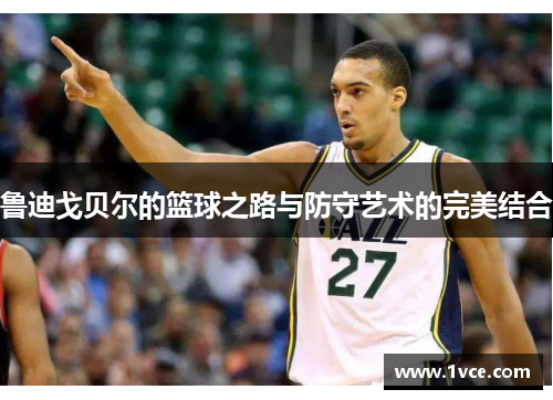 鲁迪戈贝尔的篮球之路与防守艺术的完美结合