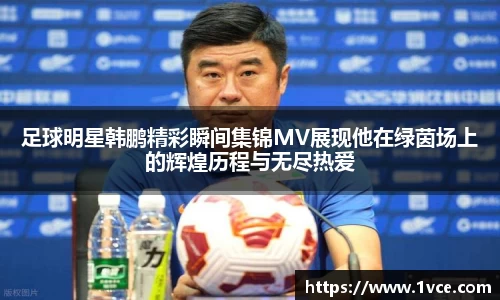 足球明星韩鹏精彩瞬间集锦MV展现他在绿茵场上的辉煌历程与无尽热爱