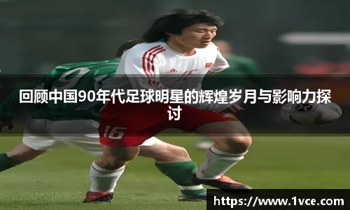 回顾中国90年代足球明星的辉煌岁月与影响力探讨