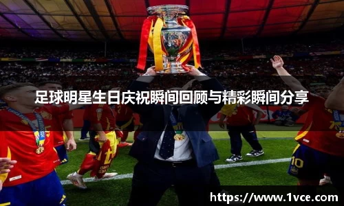 足球明星生日庆祝瞬间回顾与精彩瞬间分享